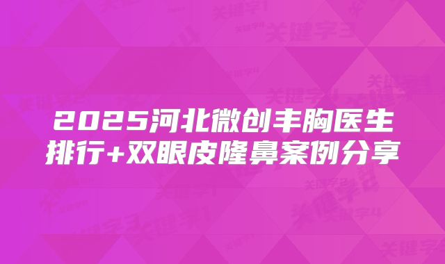 2025河北微创丰胸医生排行+双眼皮隆鼻案例分享