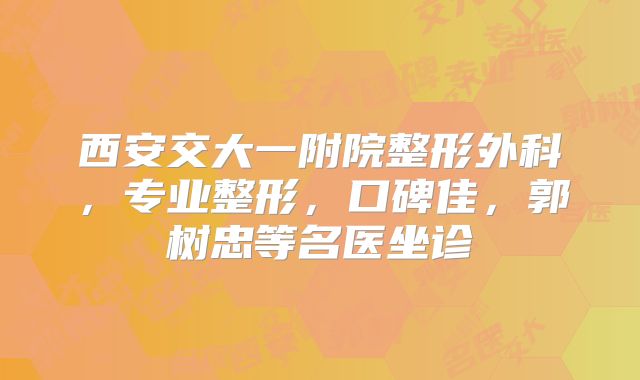 西安交大一附院整形外科，专业整形，口碑佳，郭树忠等名医坐诊