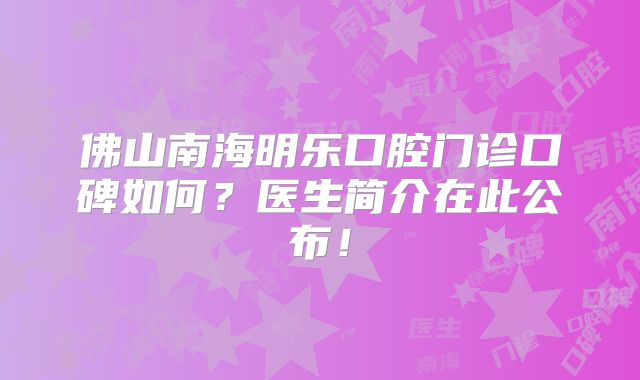 佛山南海明乐口腔门诊口碑如何？医生简介在此公布！
