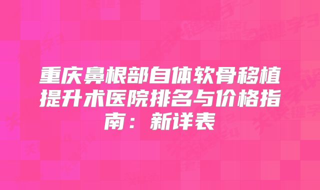 重庆鼻根部自体软骨移植提升术医院排名与价格指南：新详表