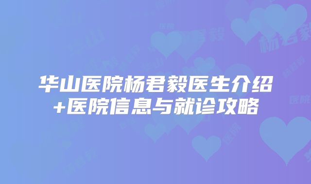 华山医院杨君毅医生介绍+医院信息与就诊攻略