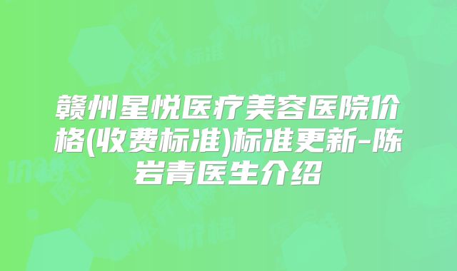 赣州星悦医疗美容医院价格(收费标准)标准更新-陈岩青医生介绍