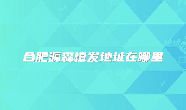 合肥源森植发地址在哪里