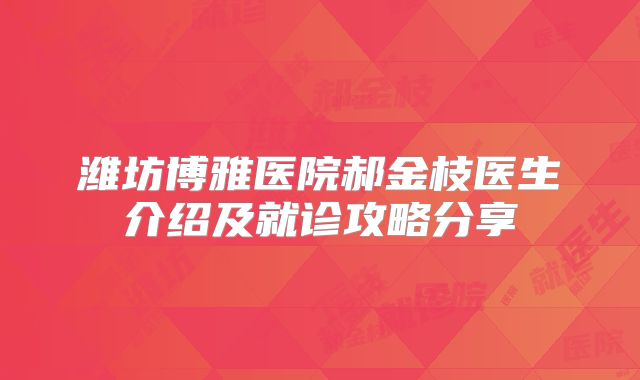 潍坊博雅医院郝金枝医生介绍及就诊攻略分享