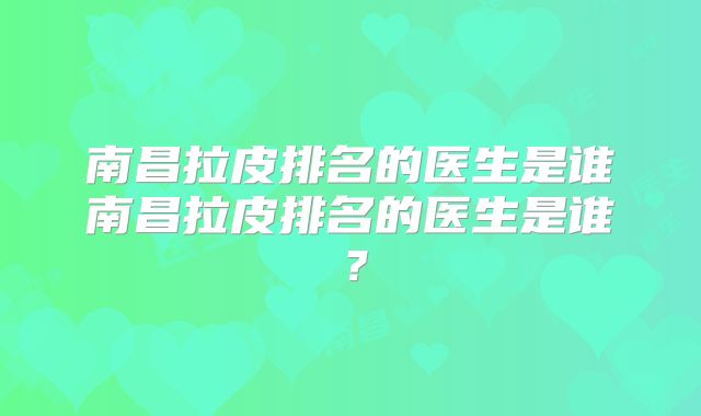 南昌拉皮排名的医生是谁南昌拉皮排名的医生是谁？