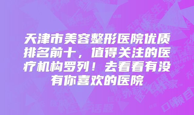 天津市美容整形医院优质排名前十，值得关注的医疗机构罗列！去看看有没有你喜欢的医院