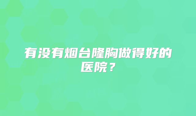 有没有烟台隆胸做得好的医院？
