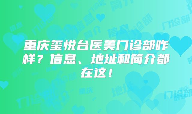 重庆玺悦台医美门诊部咋样？信息、地址和简介都在这！