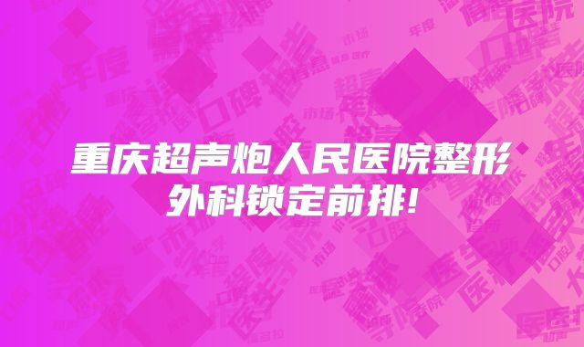 重庆超声炮人民医院整形外科锁定前排!