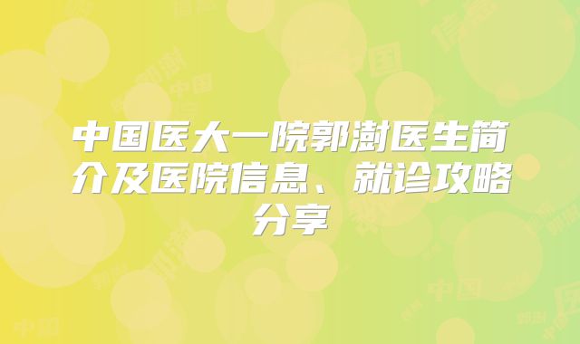 中国医大一院郭澍医生简介及医院信息、就诊攻略分享