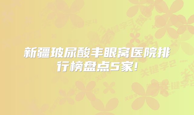 新疆玻尿酸丰眼窝医院排行榜盘点5家!