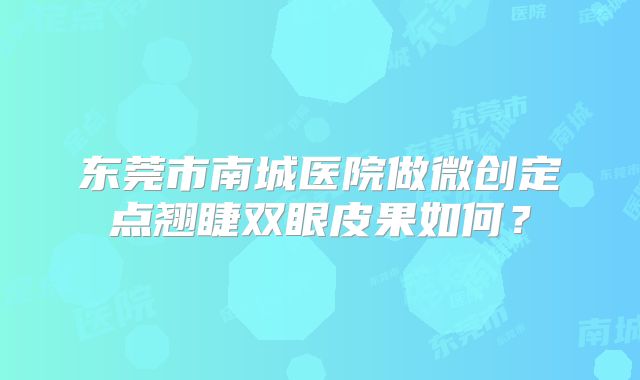 东莞市南城医院做微创定点翘睫双眼皮果如何？