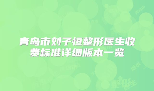 青岛市刘子恒整形医生收费标准详细版本一览