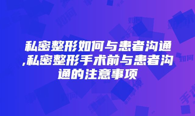 私密整形如何与患者沟通,私密整形手术前与患者沟通的注意事项