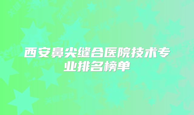 西安鼻尖缝合医院技术专业排名榜单