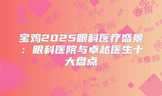 宝鸡2025眼科医疗盛景：眼科医院与卓越医生十大盘点