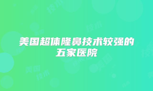 美国超体隆鼻技术较强的五家医院