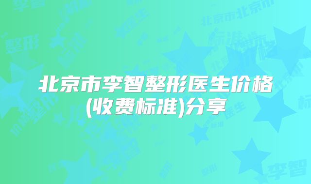 北京市李智整形医生价格(收费标准)分享