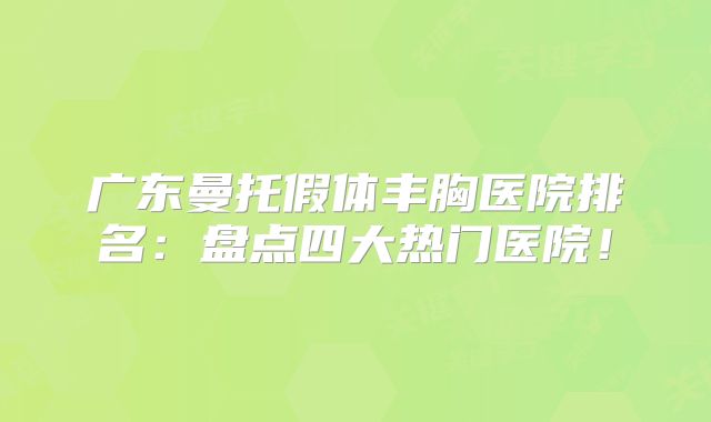 广东曼托假体丰胸医院排名：盘点四大热门医院！