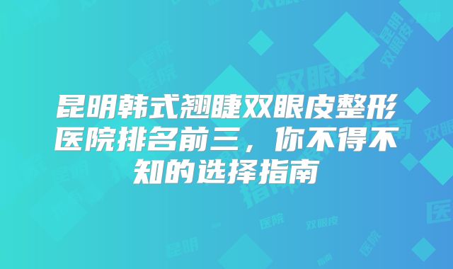 昆明韩式翘睫双眼皮整形医院排名前三，你不得不知的选择指南