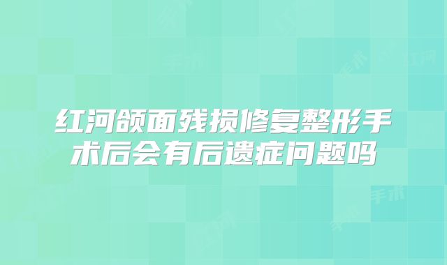 红河颌面残损修复整形手术后会有后遗症问题吗