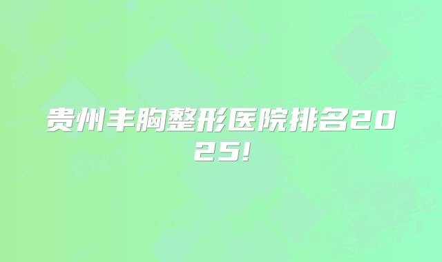 贵州丰胸整形医院排名2025!