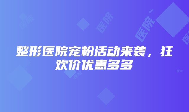 整形医院宠粉活动来袭，狂欢价优惠多多