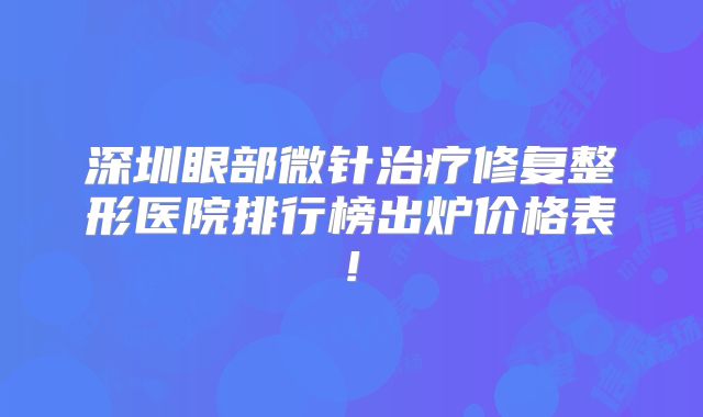 深圳眼部微针治疗修复整形医院排行榜出炉价格表!