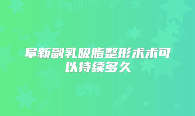 阜新副乳吸脂整形术术可以持续多久