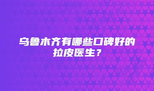 乌鲁木齐有哪些口碑好的拉皮医生？