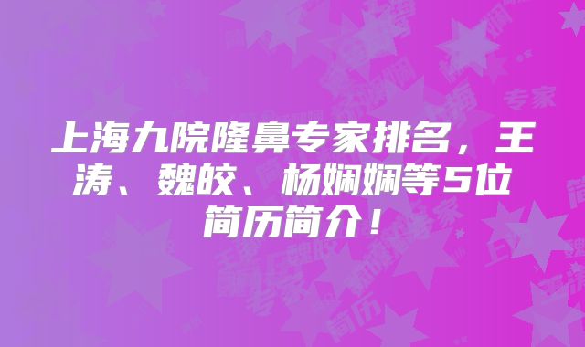 上海九院隆鼻专家排名，王涛、魏皎、杨娴娴等5位简历简介！