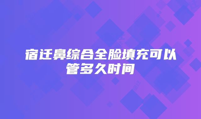 宿迁鼻综合全脸填充可以管多久时间