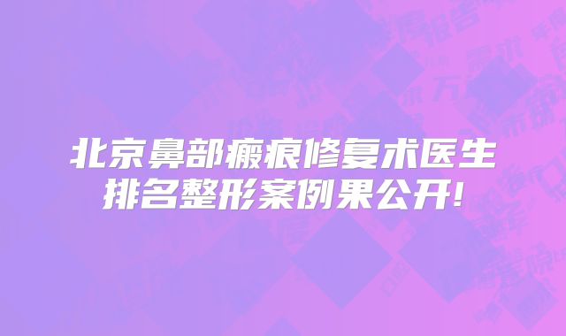 北京鼻部瘢痕修复术医生排名整形案例果公开!