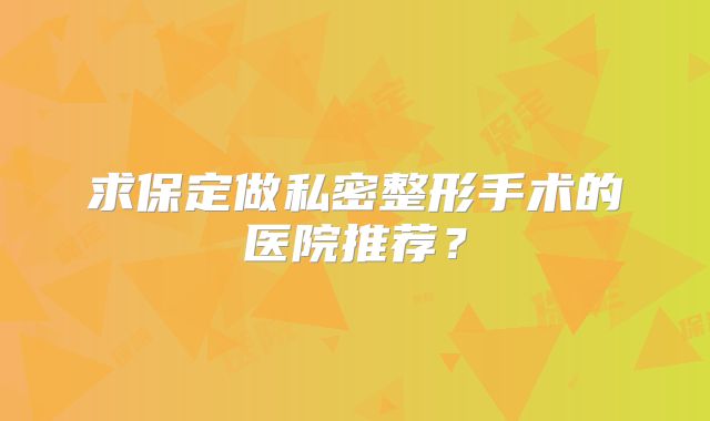 求保定做私密整形手术的医院推荐？