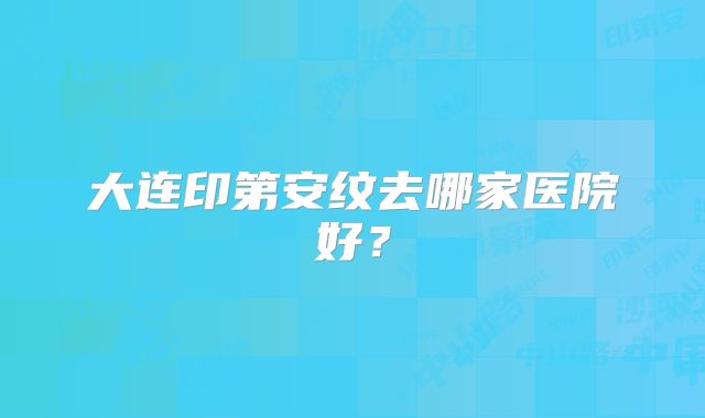 大连印第安纹去哪家医院好？