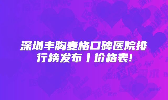 深圳丰胸麦格口碑医院排行榜发布丨价格表!