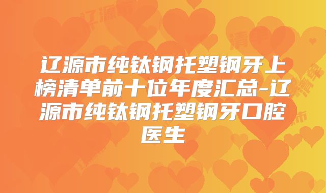 辽源市纯钛钢托塑钢牙上榜清单前十位年度汇总-辽源市纯钛钢托塑钢牙口腔医生