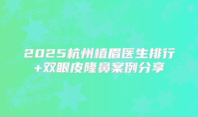 2025杭州植眉医生排行+双眼皮隆鼻案例分享
