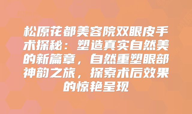 松原花都美容院双眼皮手术探秘：塑造真实自然美的新篇章，自然重塑眼部神韵之旅，探索术后效果的惊艳呈现
