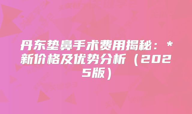 丹东垫鼻手术费用揭秘：*新价格及优势分析（2025版）