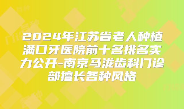 2024年江苏省老人种植满口牙医院前十名排名实力公开-南京马泷齿科门诊部擅长各种风格