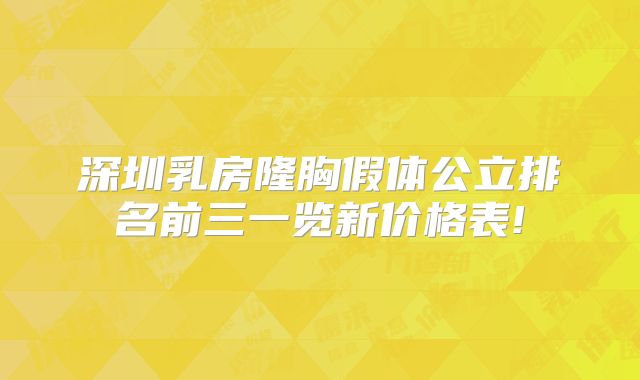 深圳乳房隆胸假体公立排名前三一览新价格表!