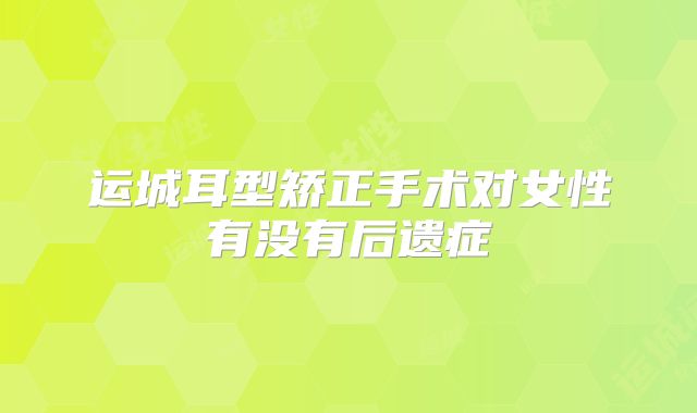 运城耳型矫正手术对女性有没有后遗症