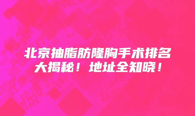 北京抽脂肪隆胸手术排名大揭秘！地址全知晓！