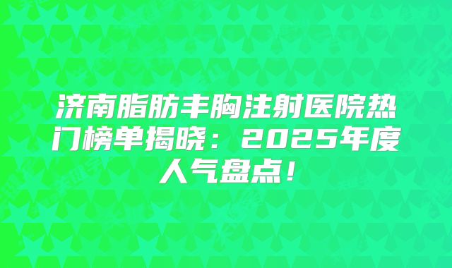 济南脂肪丰胸注射医院热门榜单揭晓：2025年度人气盘点！