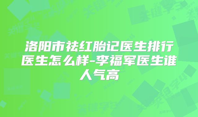 洛阳市祛红胎记医生排行医生怎么样-李福军医生谁人气高