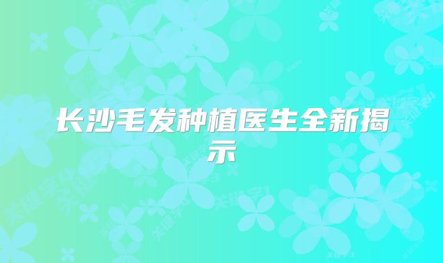 长沙毛发种植医生全新揭示