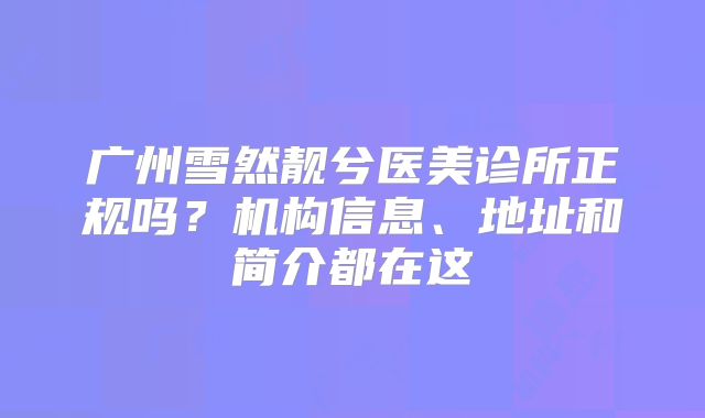 广州雪然靓兮医美诊所正规吗？机构信息、地址和简介都在这