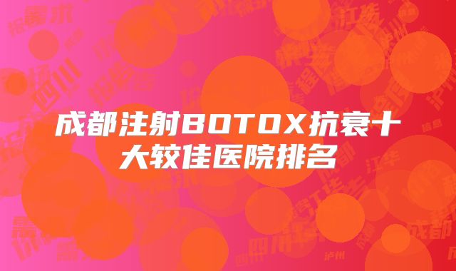 成都注射BOTOX抗衰十大较佳医院排名