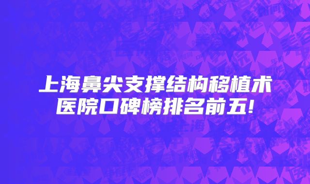 上海鼻尖支撑结构移植术医院口碑榜排名前五!